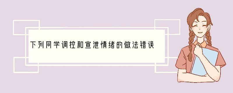 下列同学调控和宣泄情绪的做法错误的是[ ]A．陈颜被好友误解，心里很委屈，回家向父母